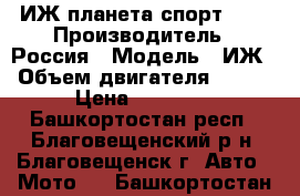 ИЖ планета спорт 350 › Производитель ­ Россия › Модель ­ ИЖ › Объем двигателя ­ 350 › Цена ­ 30 000 - Башкортостан респ., Благовещенский р-н, Благовещенск г. Авто » Мото   . Башкортостан респ.